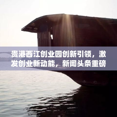 貴港西江創(chuàng)業(yè)園創(chuàng)新引領，激發(fā)創(chuàng)業(yè)新動能，新聞頭條重磅報道