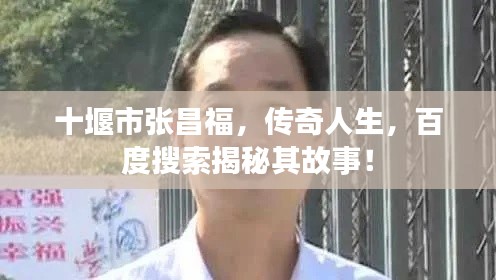 十堰市張昌福，傳奇人生，百度搜索揭秘其故事！
