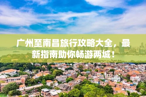 廣州至南昌旅行攻略大全，最新指南助你暢游兩城！