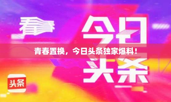 青春置換，今日頭條獨家爆料！