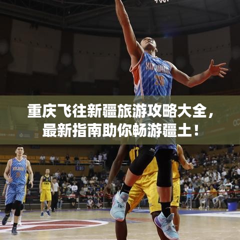 重慶飛往新疆旅游攻略大全，最新指南助你暢游疆土！