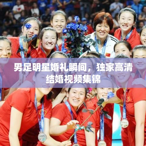 男足明星婚禮瞬間，獨家高清結(jié)婚視頻集錦