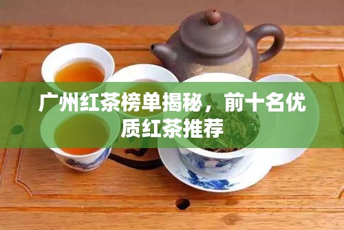 廣州紅茶榜單揭秘，前十名優(yōu)質(zhì)紅茶推薦