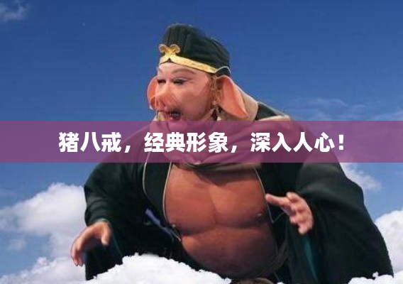豬八戒，經(jīng)典形象，深入人心！