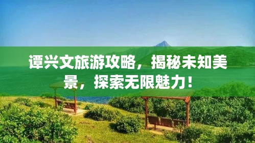 譚興文旅游攻略，揭秘未知美景，探索無(wú)限魅力！