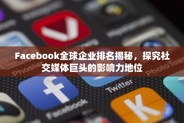 Facebook全球企業(yè)排名揭秘，探究社交媒體巨頭的影響力地位