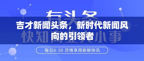 吉才新聞頭條，新時代新聞風(fēng)向的引領(lǐng)者