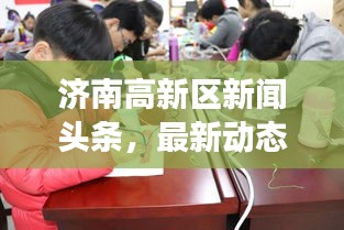濟(jì)南高新區(qū)新聞?lì)^條，最新動(dòng)態(tài)與熱點(diǎn)事件一網(wǎng)打盡！