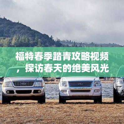 福特春季踏青攻略視頻，探訪春天的絕美風(fēng)光