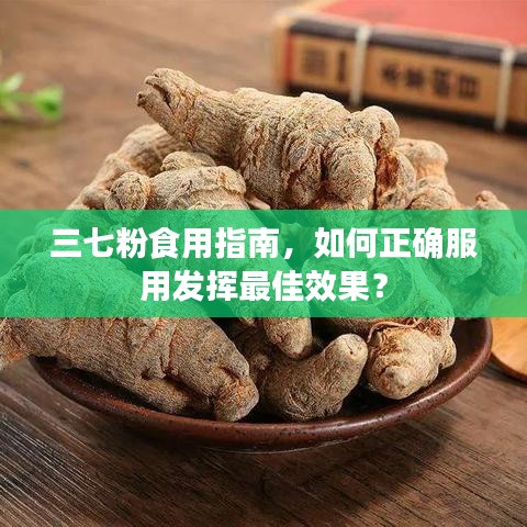 三七粉食用指南，如何正確服用發(fā)揮最佳效果？