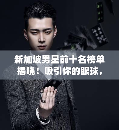 新加坡男星前十名榜單揭曉！吸引你的眼球，不容錯過！