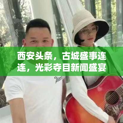 西安頭條，古城盛事連連，光彩奪目新聞盛宴