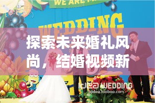 探索未來婚禮風(fēng)尚，結(jié)婚視頻新紀(jì)元，創(chuàng)意記錄方式獻(xiàn)禮美好婚姻