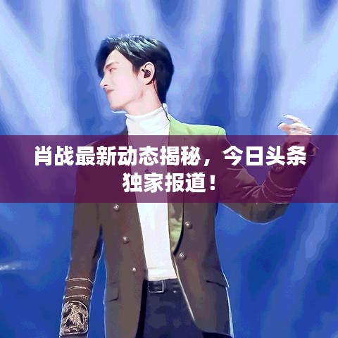 肖戰(zhàn)最新動(dòng)態(tài)揭秘，今日頭條獨(dú)家報(bào)道！