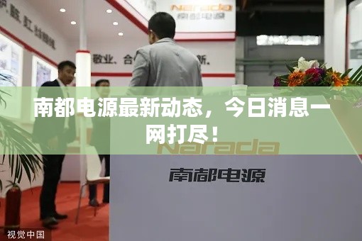 南都電源最新動態(tài)，今日消息一網(wǎng)打盡！