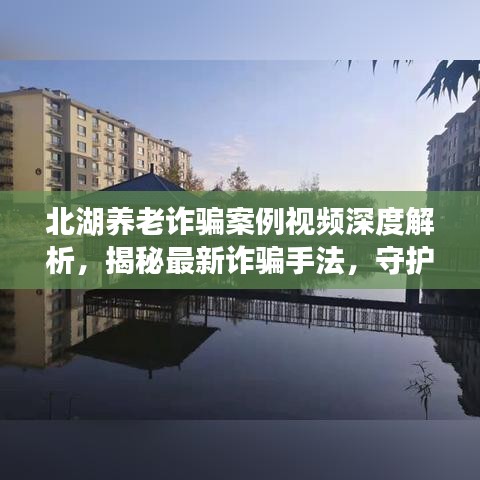 北湖養(yǎng)老詐騙案例視頻深度解析，揭秘最新詐騙手法，守護(hù)老年人財(cái)產(chǎn)安全