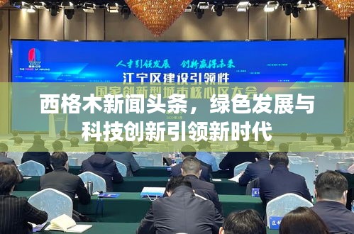 西格木新聞?lì)^條，綠色發(fā)展與科技創(chuàng)新引領(lǐng)新時(shí)代