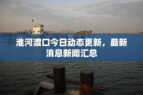 淮河渡口今日動態(tài)更新，最新消息新聞匯總