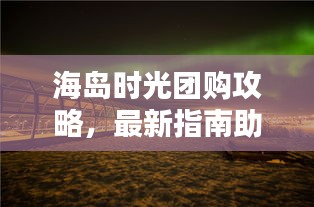 海島時光團購攻略，最新指南助你輕松享受海島度假！