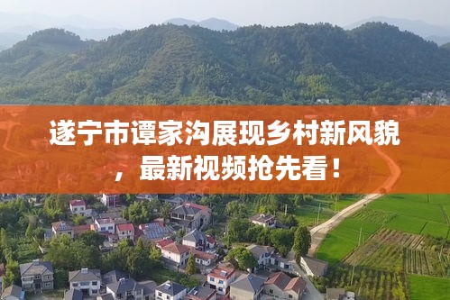 遂寧市譚家溝展現(xiàn)鄉(xiāng)村新風(fēng)貌，最新視頻搶先看！