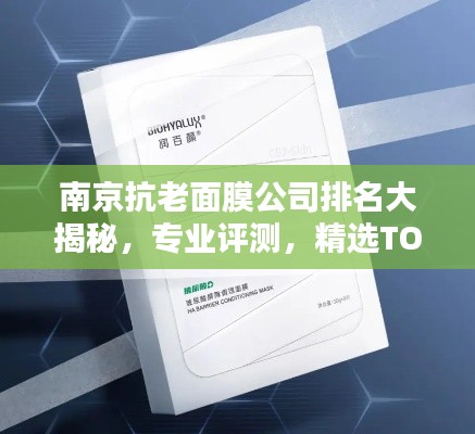 南京抗老面膜公司排名大揭秘，專業(yè)評(píng)測(cè)，精選TOP品牌！