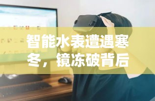 智能水表遭遇寒冬，鏡凍破背后的科技與生活挑戰(zhàn)