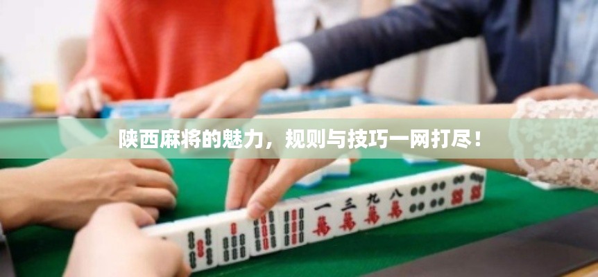 陜西麻將的魅力，規(guī)則與技巧一網(wǎng)打盡！