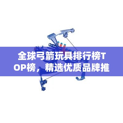 全球弓箭玩具排行榜TOP榜，精選優(yōu)質(zhì)品牌推薦！