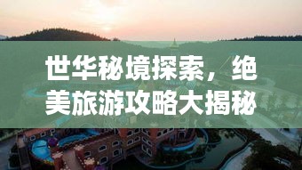 世華秘境探索，絕美旅游攻略大揭秘！