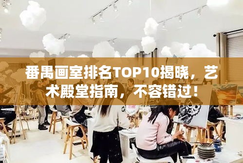 番禺畫室排名TOP10揭曉，藝術殿堂指南，不容錯過！