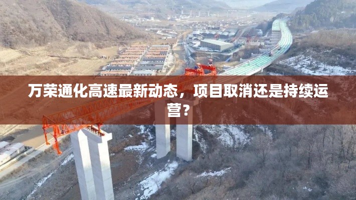 萬榮通化高速最新動態(tài)，項目取消還是持續(xù)運營？