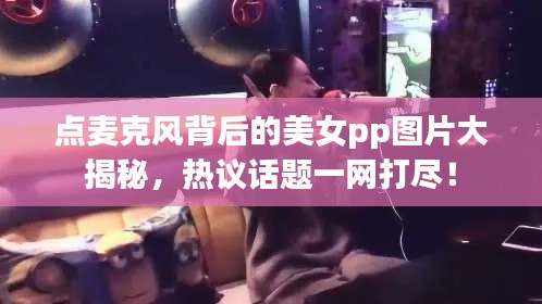 點(diǎn)麥克風(fēng)背后的美女pp圖片大揭秘，熱議話題一網(wǎng)打盡！