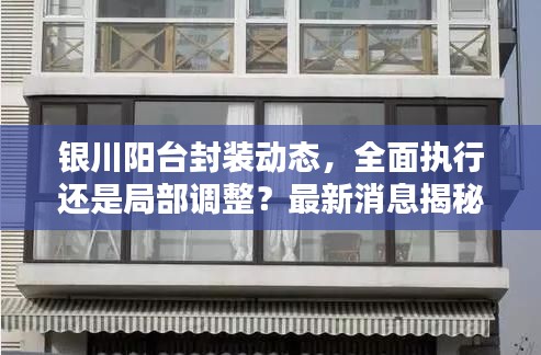 銀川陽臺(tái)封裝動(dòng)態(tài)，全面執(zhí)行還是局部調(diào)整？最新消息揭秘