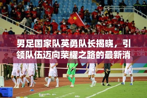 男足國家隊英勇隊長揭曉，引領(lǐng)隊伍邁向榮耀之路的最新消息！