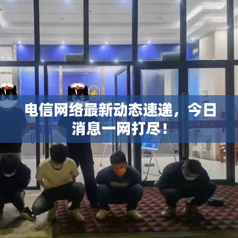 電信網(wǎng)絡(luò)最新動態(tài)速遞，今日消息一網(wǎng)打盡！