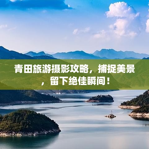 青田旅游攝影攻略，捕捉美景，留下絕佳瞬間！