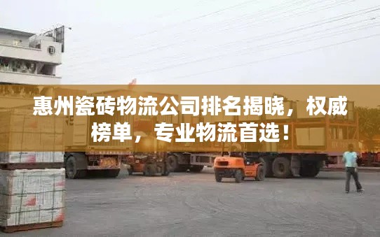 惠州瓷磚物流公司排名揭曉，權(quán)威榜單，專業(yè)物流首選！