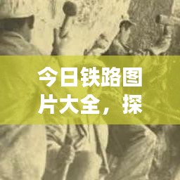 今日鐵路圖片大全，探索最新鐵路發(fā)展與壯麗風(fēng)光