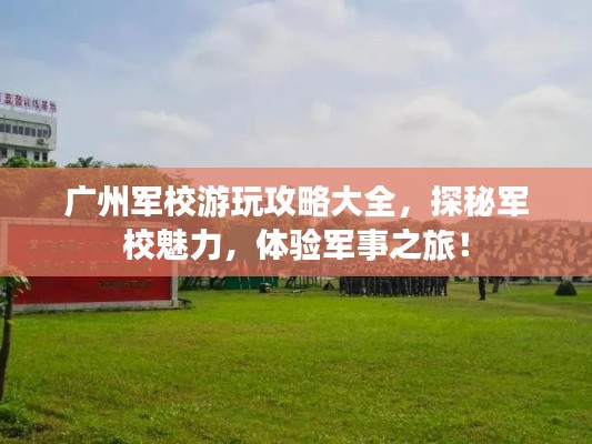 廣州軍校游玩攻略大全，探秘軍校魅力，體驗(yàn)軍事之旅！