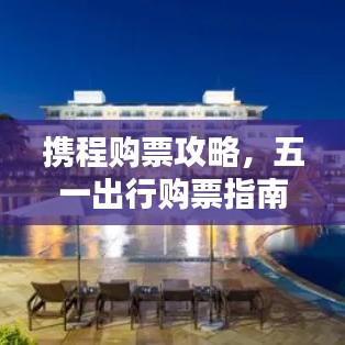 攜程購票攻略，五一出行購票指南最新更新