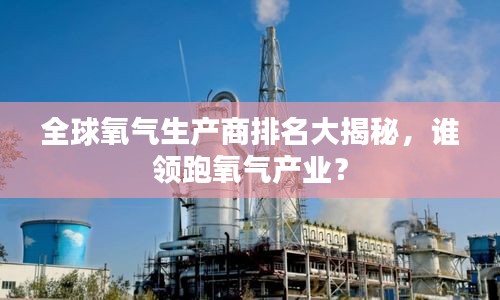 全球氧氣生產(chǎn)商排名大揭秘，誰領(lǐng)跑氧氣產(chǎn)業(yè)？