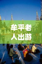 牟平老人出游寶典，暢游景點(diǎn)，享受愜意時(shí)光