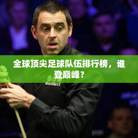 全球頂尖足球隊(duì)伍排行榜，誰登巔峰？