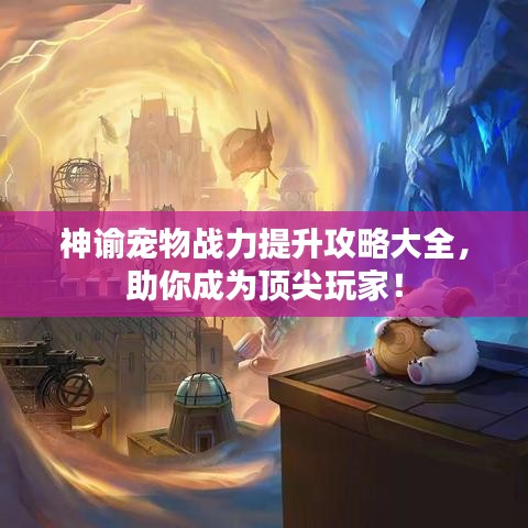 神諭寵物戰(zhàn)力提升攻略大全，助你成為頂尖玩家！