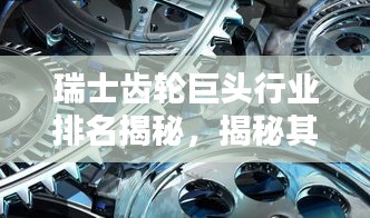 瑞士齒輪巨頭行業(yè)排名揭秘，揭秘其超凡影響力與業(yè)界地位