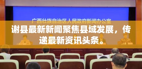 謝縣最新新聞聚焦縣域發(fā)展，傳遞最新資訊頭條。