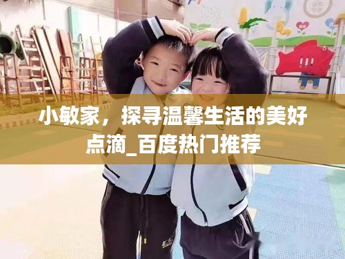 小敏家，探尋溫馨生活的美好點滴_百度熱門推薦