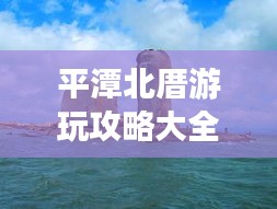 平潭北厝游玩攻略大全，帶你玩轉(zhuǎn)海島風(fēng)情！