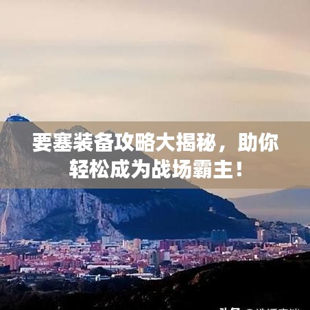 要塞裝備攻略大揭秘，助你輕松成為戰(zhàn)場(chǎng)霸主！