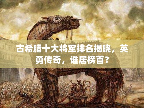 古希臘十大將軍排名揭曉，英勇傳奇，誰居榜首？